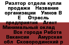 Риэлтор отдела купли-продажи › Название организации ­ Умнов В.Е. › Отрасль предприятия ­ Агент › Минимальный оклад ­ 60 000 - Все города Работа » Вакансии   . Амурская обл.,Сковородинский р-н